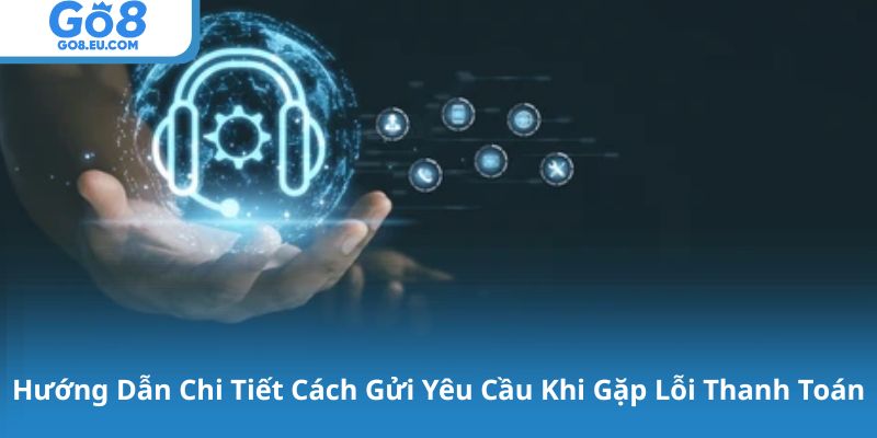 Hướng Dẫn Chi Tiết Cách Gửi Yêu Cầu Khi Gặp Lỗi Thanh Toán